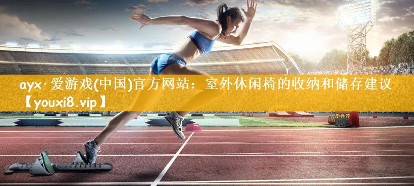 ayx·爱游戏(中国)官方网站：室外休闲椅的收纳和储存建议