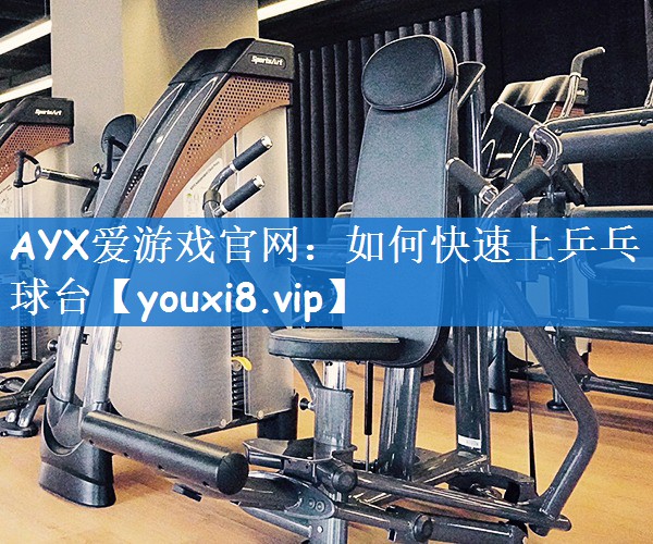 AYX爱游戏官网：如何快速上乒乓球台