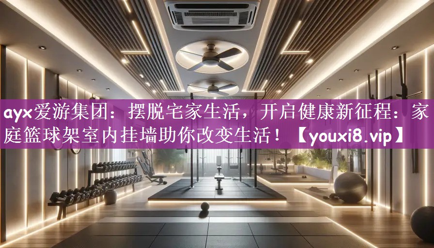 ayx爱游集团：摆脱宅家生活，开启健康新征程：家庭篮球架室内挂墙助你改变生活！