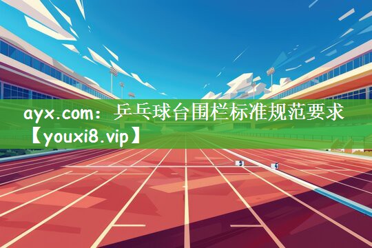 ayx.com：乒乓球台围栏标准规范要求
