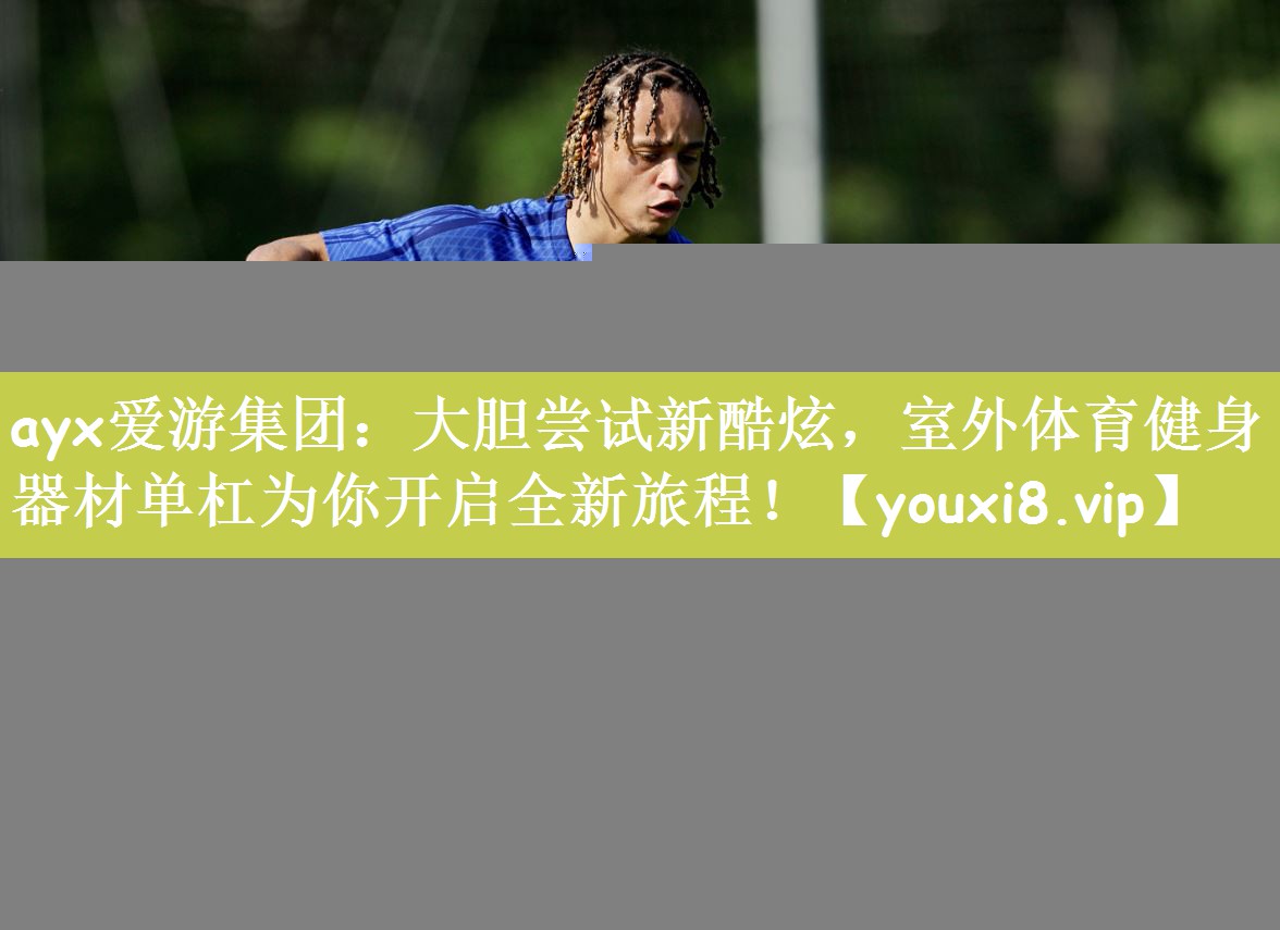 ayx爱游集团：大胆尝试新酷炫，室外体育健身器材单杠为你开启全新旅程！