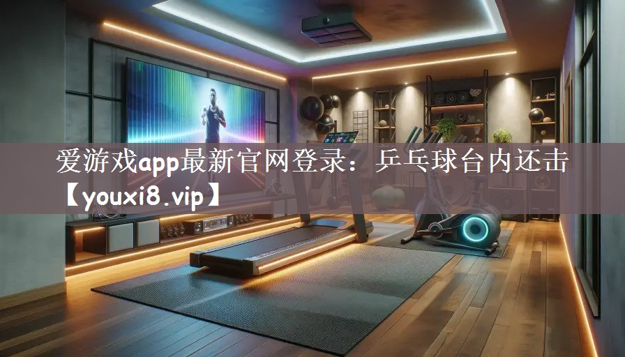 爱游戏app最新官网登录：乒乓球台内还击