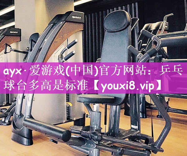 ayx·爱游戏(中国)官方网站：乒乓球台多高是标准