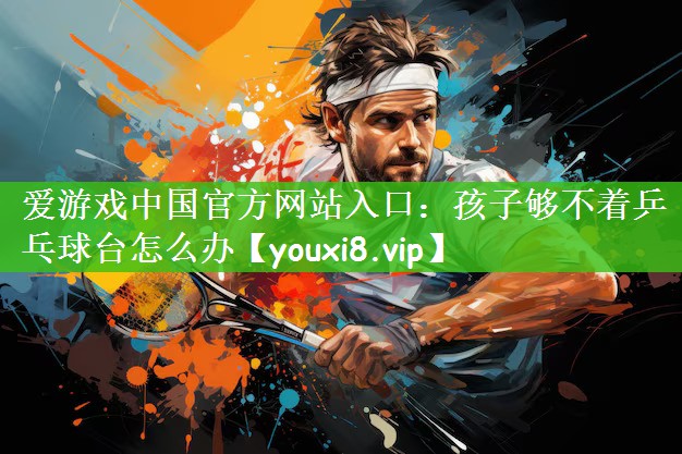 爱游戏中国官方网站入口：孩子够不着乒乓球台怎么办