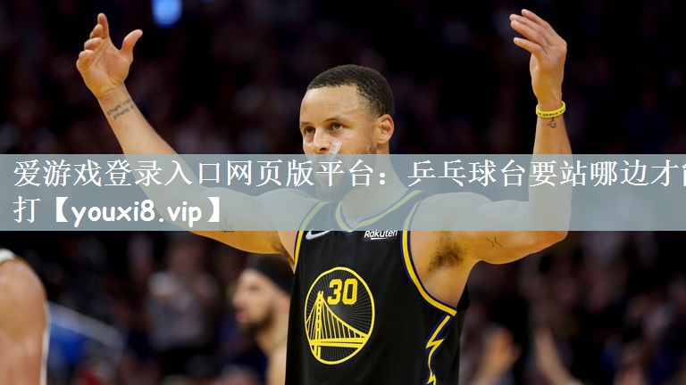 爱游戏登录入口网页版平台：乒乓球台要站哪边才能打
