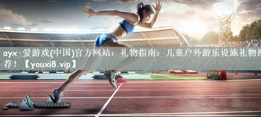 ayx·爱游戏(中国)官方网站：礼物指南：儿童户外游乐设施礼物推荐！
