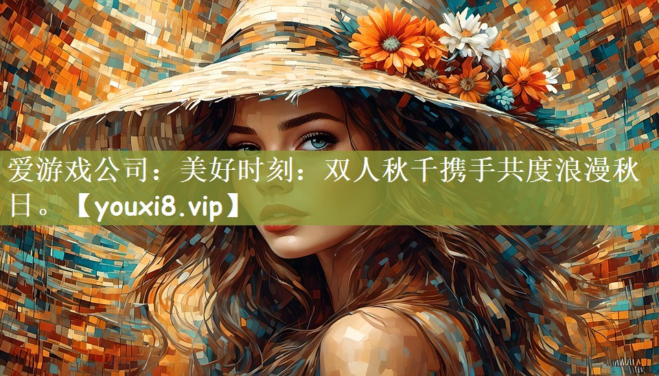 爱游戏公司：美好时刻：双人秋千携手共度浪漫秋日。