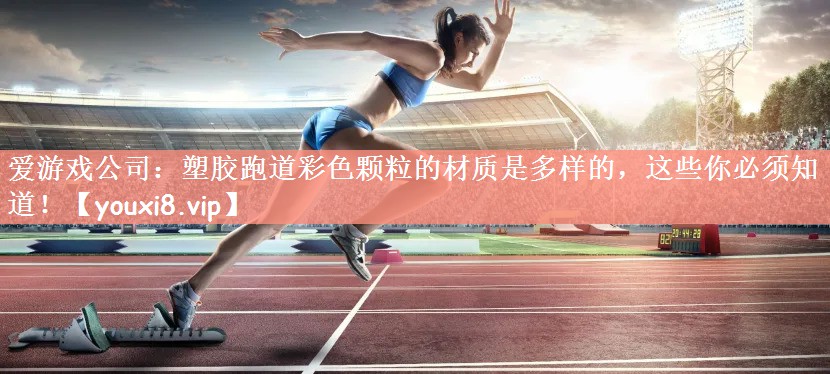 爱游戏公司：塑胶跑道彩色颗粒的材质是多样的，这些你必须知道！