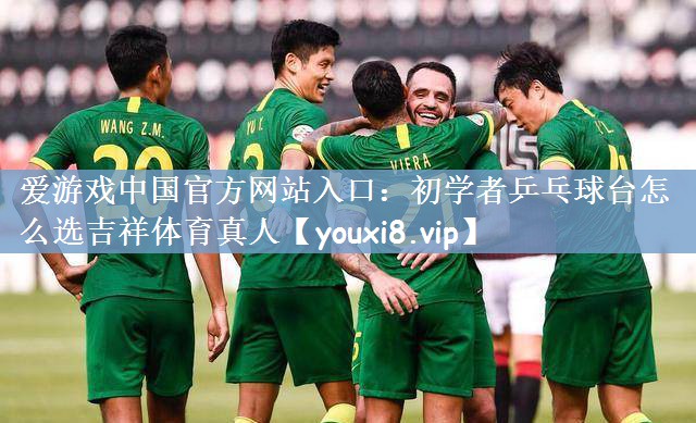 爱游戏中国官方网站入口：初学者乒乓球台怎么选吉祥体育真人