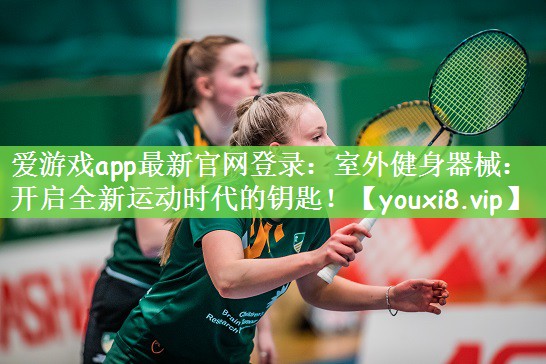 爱游戏app最新官网登录：室外健身器械：开启全新运动时代的钥匙！