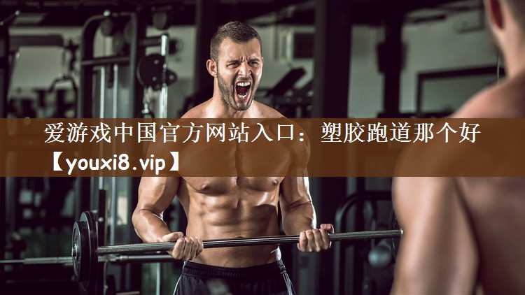 爱游戏中国官方网站入口：塑胶跑道那个好
