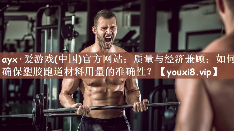 ayx·爱游戏(中国)官方网站：质量与经济兼顾：如何确保塑胶跑道材料用量的准确性？