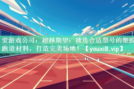 爱游戏公司：超越期望：挑选合适型号的塑胶跑道材料，打造完美场地！