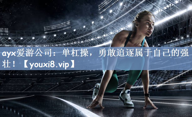 ayx爱游公司：单杠操，勇敢追逐属于自己的强壮！