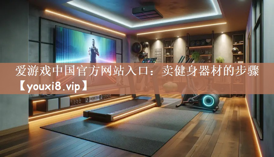 爱游戏中国官方网站入口：卖健身器材的步骤