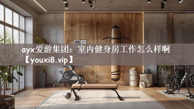 ayx爱游集团：室内健身房工作怎么样啊