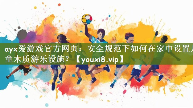 ayx爱游戏官方网页：安全规范下如何在家中设置儿童木质游乐设施？