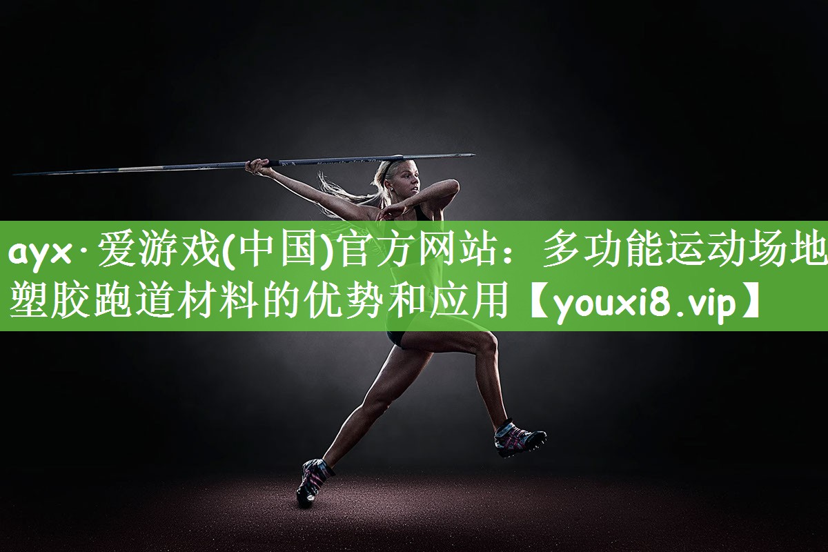ayx·爱游戏(中国)官方网站：多功能运动场地塑胶跑道材料的优势和应用
