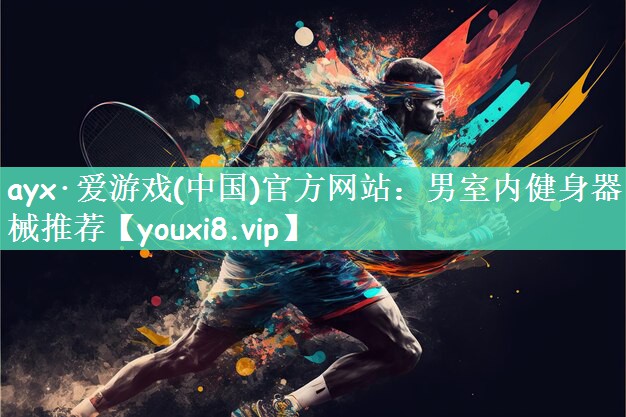 ayx·爱游戏(中国)官方网站：男室内健身器械推荐