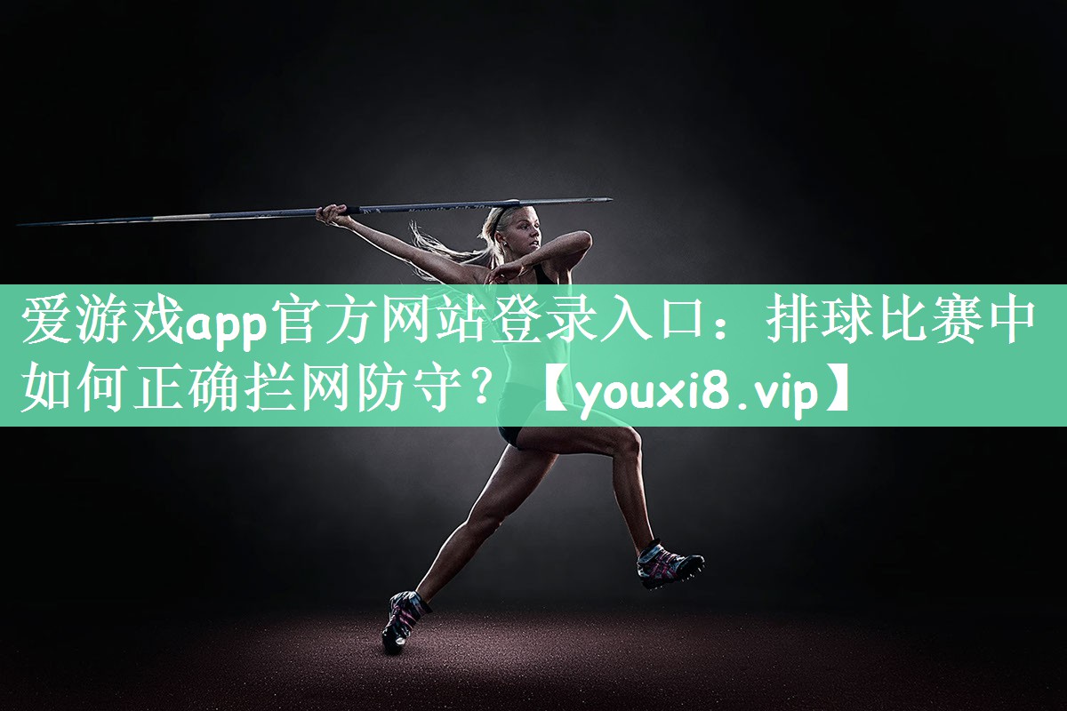 爱游戏app官方网站登录入口：排球比赛中如何正确拦网防守？
