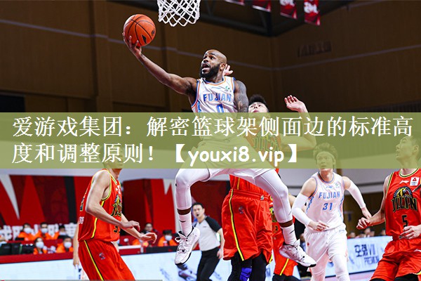 爱游戏集团：解密篮球架侧面边的标准高度和调整原则！