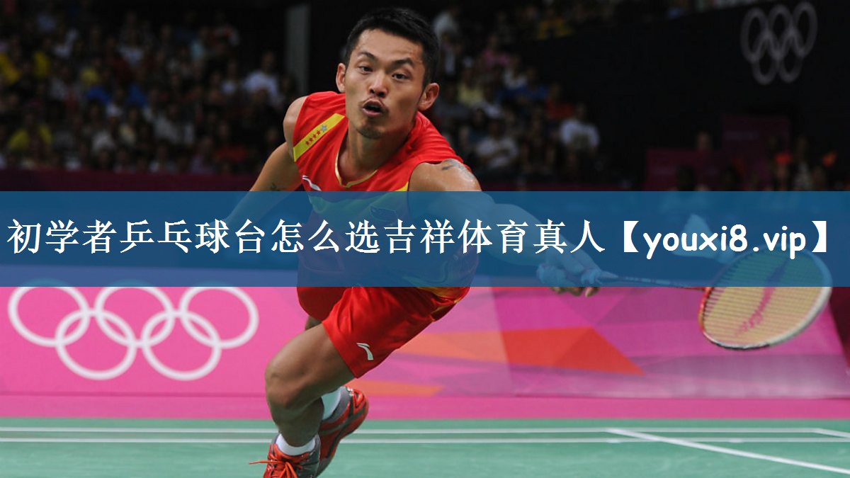 初学者乒乓球台怎么选吉祥体育真人