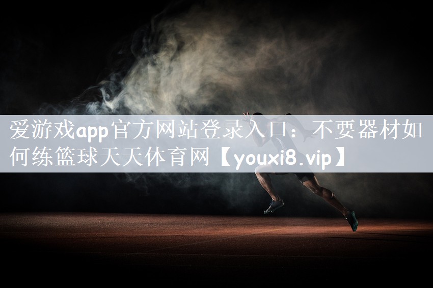 爱游戏app官方网站登录入口：不要器材如何练篮球天天体育网