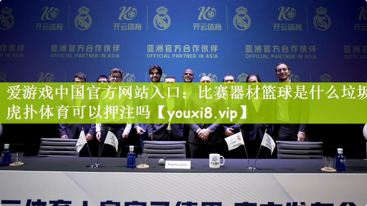 爱游戏中国官方网站入口：比赛器材篮球是什么垃圾虎扑体育可以押注吗
