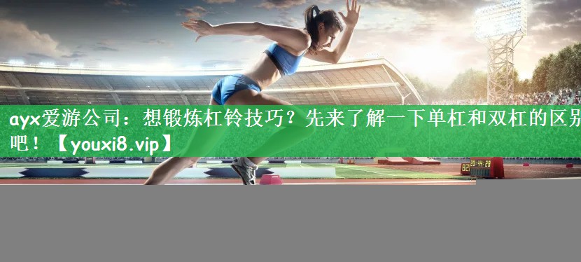 ayx爱游公司：想锻炼杠铃技巧？先来了解一下单杠和双杠的区别吧！