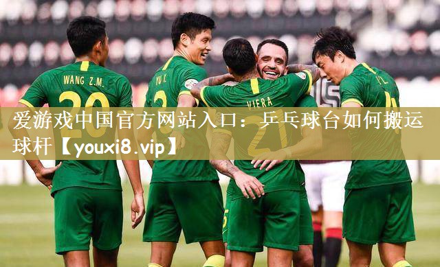 爱游戏中国官方网站入口：乒乓球台如何搬运球杆