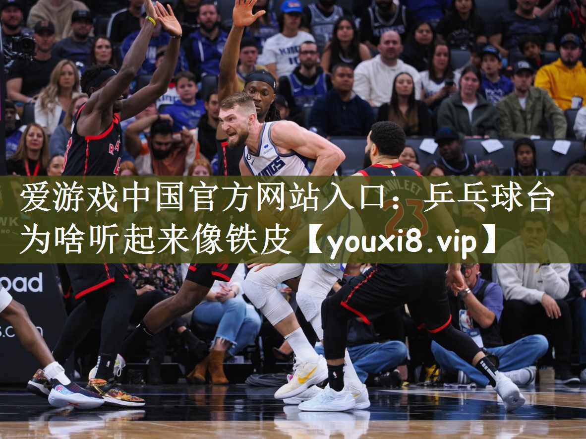 爱游戏中国官方网站入口：乒乓球台为啥听起来像铁皮