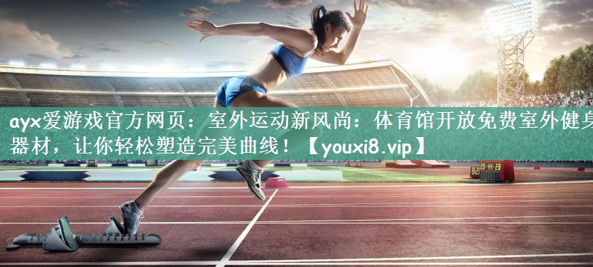 ayx爱游戏官方网页：室外运动新风尚：体育馆开放免费室外健身器材，让你轻松塑造完美曲线！