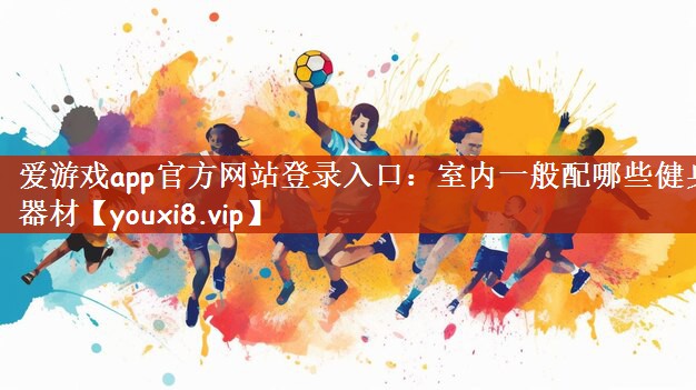 爱游戏app官方网站登录入口：室内一般配哪些健身器材