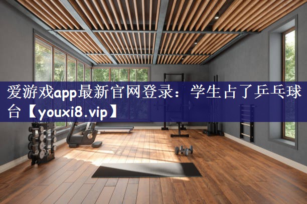 爱游戏app最新官网登录：学生占了乒乓球台