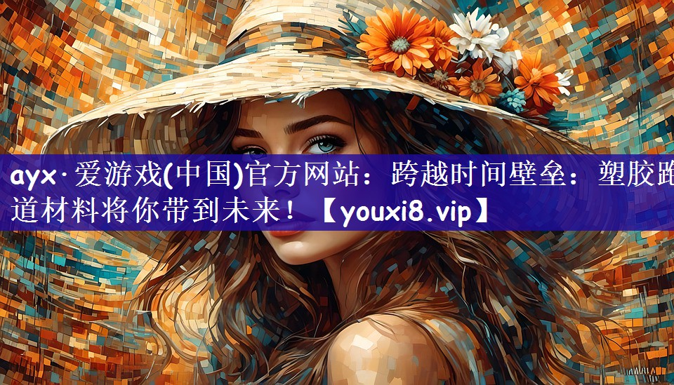 ayx·爱游戏(中国)官方网站：跨越时间壁垒：塑胶跑道材料将你带到未来！