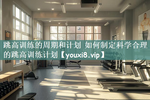 跳高训练的周期和计划 如何制定科学合理的跳高训练计划