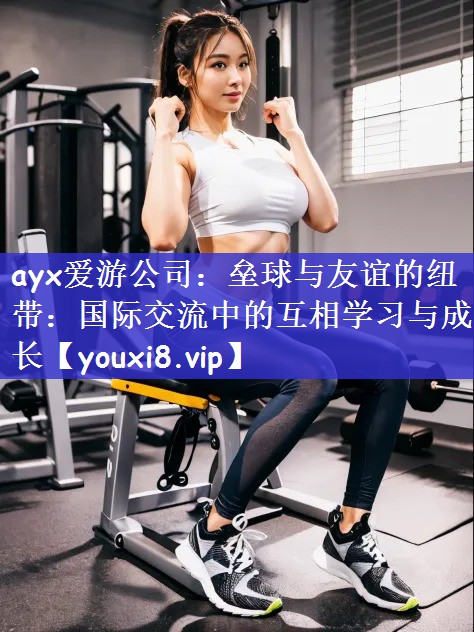 ayx爱游公司：垒球与友谊的纽带：国际交流中的互相学习与成长