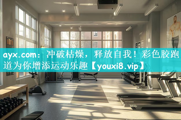 ayx.com：冲破枯燥，释放自我！彩色胶跑道为你增添运动乐趣