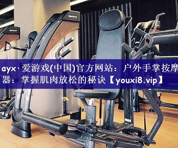 ayx·爱游戏(中国)官方网站：户外手掌按摩器：掌握肌肉放松的秘诀