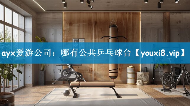 ayx爱游公司：哪有公共乒乓球台