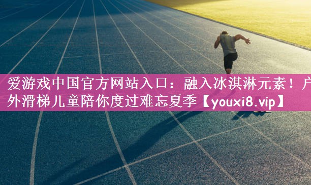 爱游戏中国官方网站入口：融入冰淇淋元素！户外滑梯儿童陪你度过难忘夏季