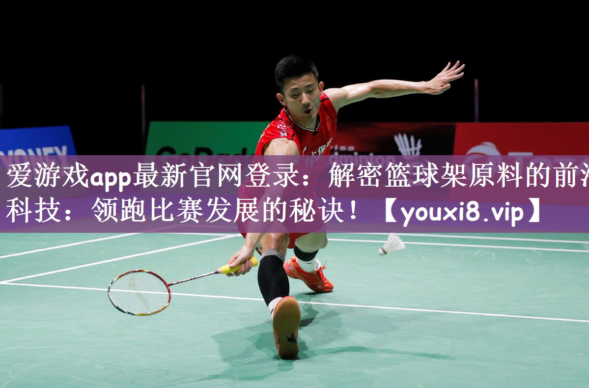 爱游戏app最新官网登录：解密篮球架原料的前沿科技：领跑比赛发展的秘诀！