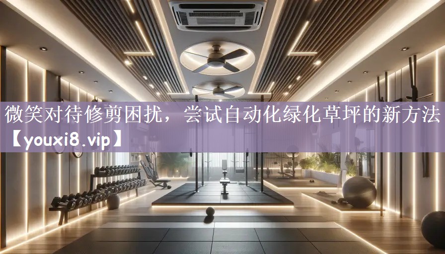微笑对待修剪困扰，尝试自动化绿化草坪的新方法