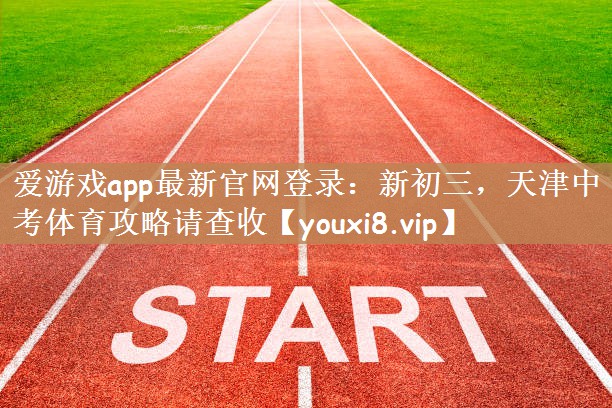 爱游戏app最新官网登录：新初三，天津中考体育攻略请查收