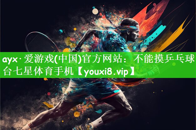 ayx·爱游戏(中国)官方网站：不能摸乒乓球台七星体育手机