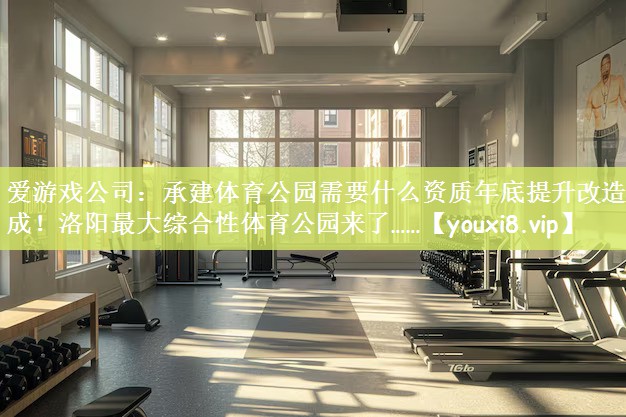 爱游戏公司：承建体育公园需要什么资质年底提升改造完成！洛阳最大综合性体育公园来了……