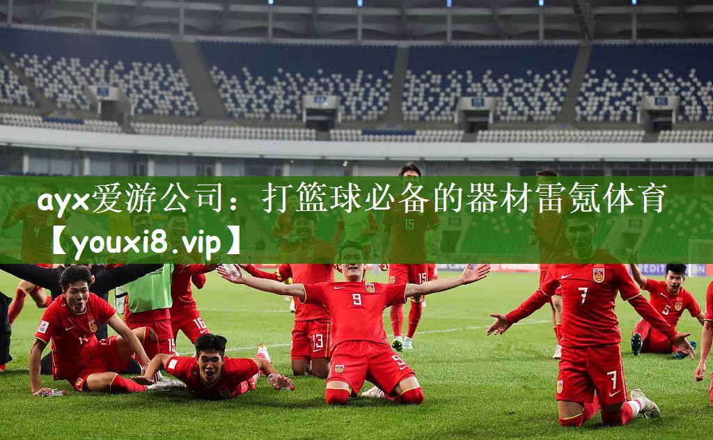 ayx爱游公司：打篮球必备的器材雷氪体育