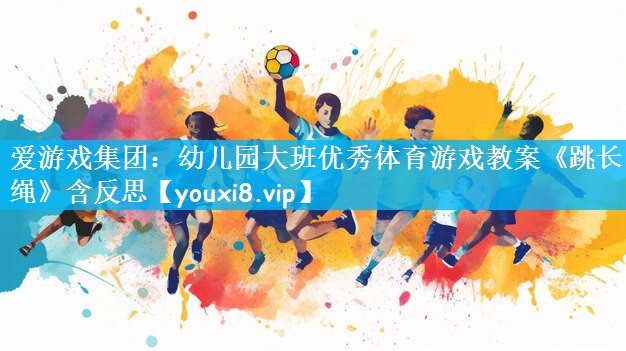 爱游戏集团：幼儿园大班优秀体育游戏教案《跳长绳》含反思