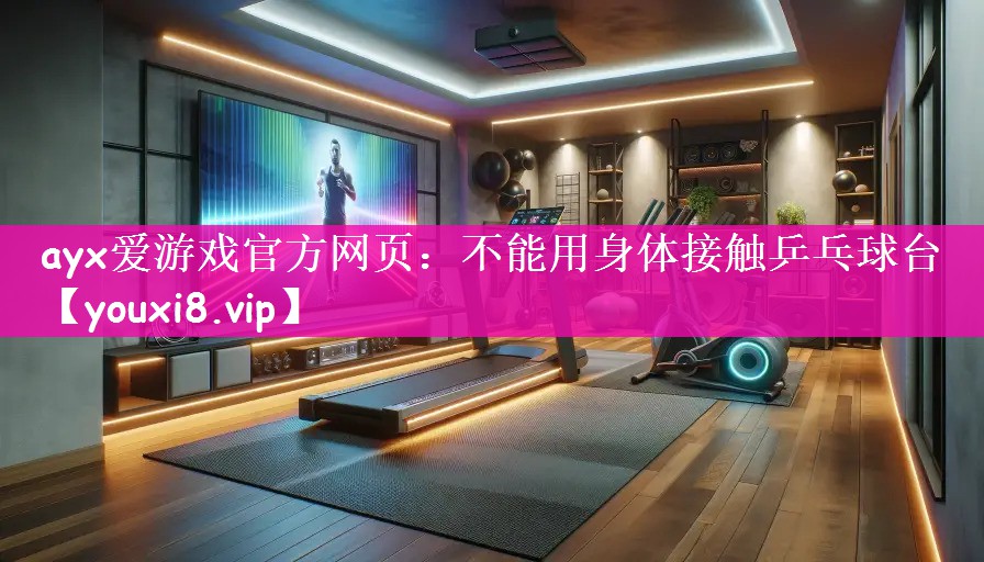 ayx爱游戏官方网页：不能用身体接触乒乓球台