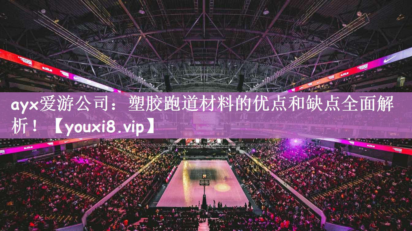 ayx爱游公司：塑胶跑道材料的优点和缺点全面解析！